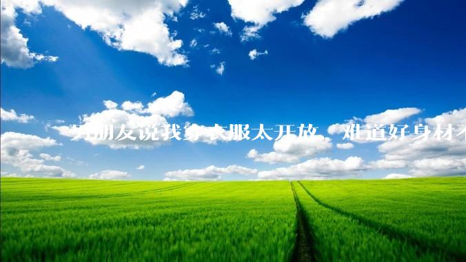 男朋友说我穿衣服太开放，难道好身材不应该显示出来吗？
